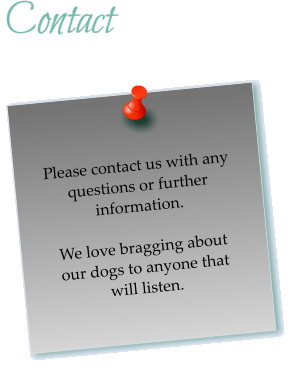 Contact  Please contact us with any questions or further information. We love bragging about our dogs to anyone that will listen.  